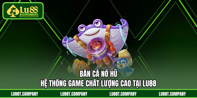 Bắn Cá Nổ Hũ: Hệ Thống Game Chất Lượng Cao Tại LU88