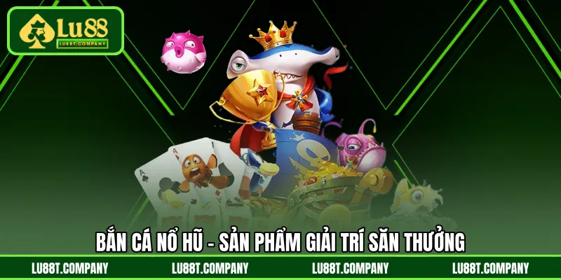 Bắn cá nổ hũ - sản phẩm giải trí săn thưởng 