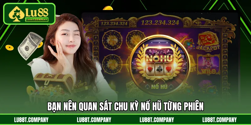 Bạn nên quan sát chu kỳ nổ hũ từng phiên